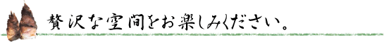 贅沢な空間をお楽しみください。